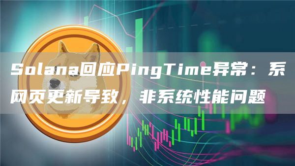 Solana回应PingTime异常：系网页更新导致，非系统性能问题