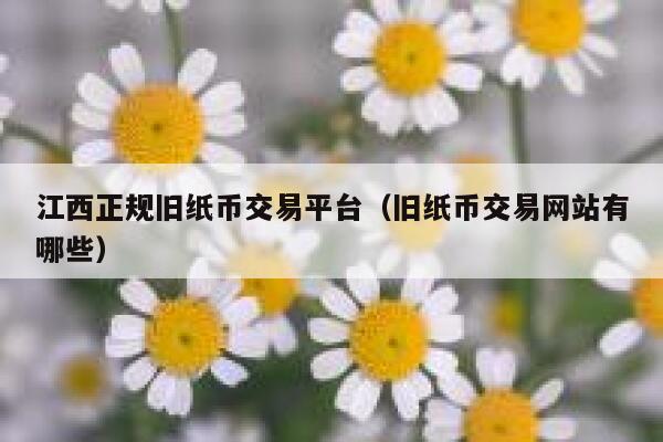 江西正规旧纸币交易平台（旧纸币交易网站有哪些）
