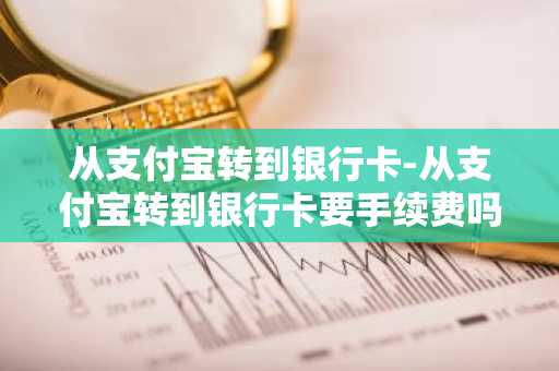 从支付宝转到银行卡-从支付宝转到银行卡要手续费吗
