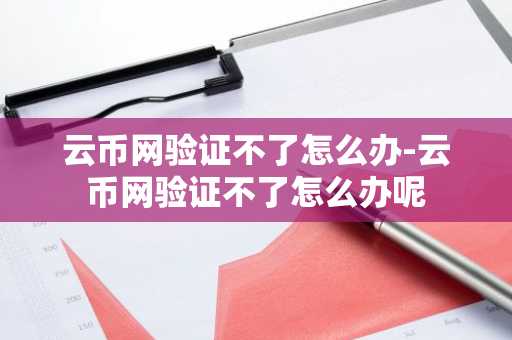 云币网验证不了怎么办-云币网验证不了怎么办呢