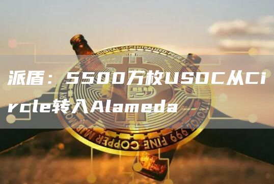 派盾：5500万枚USDC从Circle转入Alameda