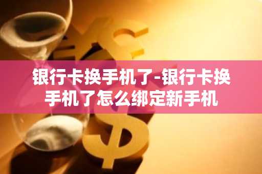 银行卡换手机了-银行卡换手机了怎么绑定新手机