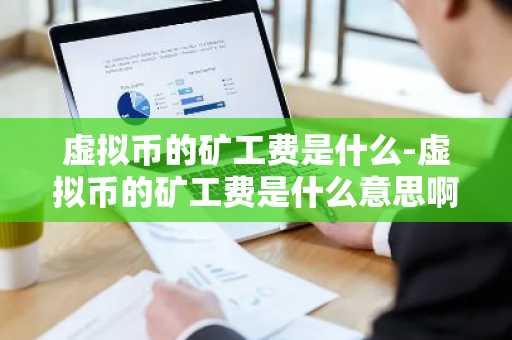 虚拟币的矿工费是什么-虚拟币的矿工费是什么意思啊