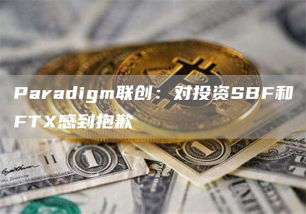 Paradigm联创：对投资SBF和FT感到抱歉
