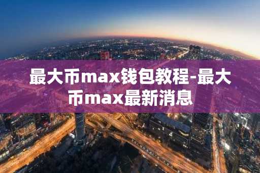 最大币max钱包教程-最大币max最新消息