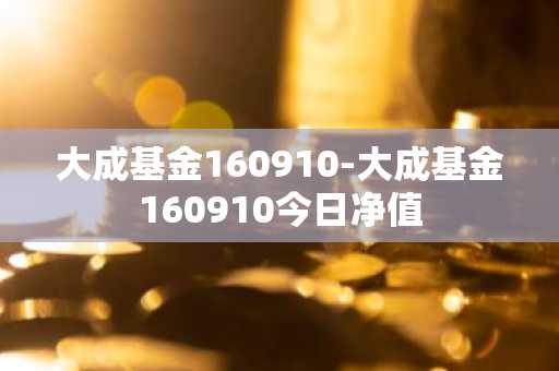 大成基金160910-大成基金160910今日净值