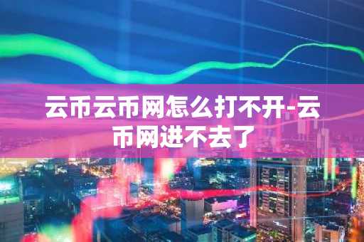 云币云币网怎么打不开-云币网进不去了