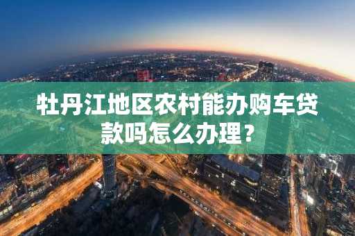 牡丹江地区农村能办购车贷款吗怎么办理？