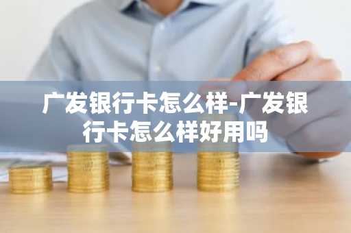 广发银行卡怎么样-广发银行卡怎么样好用吗