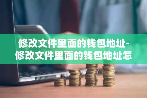 修改文件里面的钱包地址-修改文件里面的钱包地址怎么改