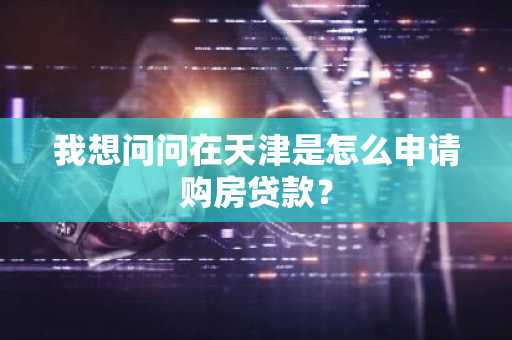 我想问问在天津是怎么申请购房贷款？