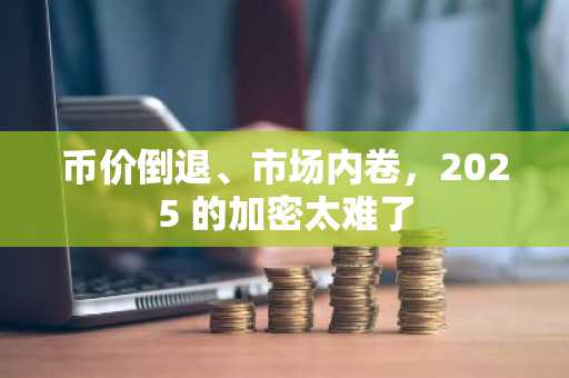 币价倒退、市场内卷，2025 的加密太难了