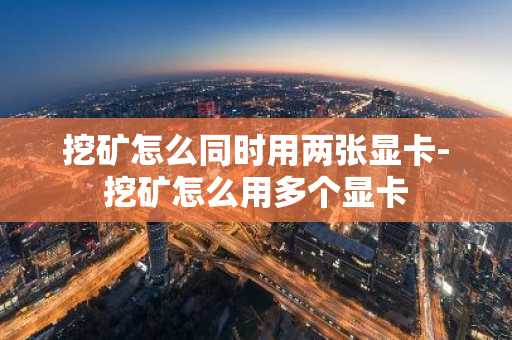 挖矿怎么同时用两张显卡-挖矿怎么用多个显卡