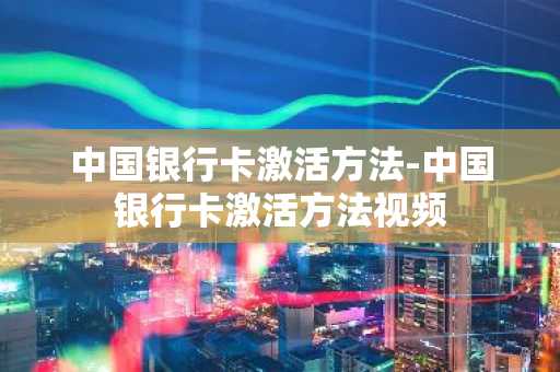 中国银行卡激活方法-中国银行卡激活方法视频