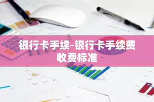 银行卡手续-银行卡手续费收费标准