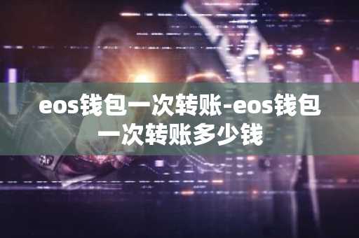 eos钱包一次转账-eos钱包一次转账多少钱