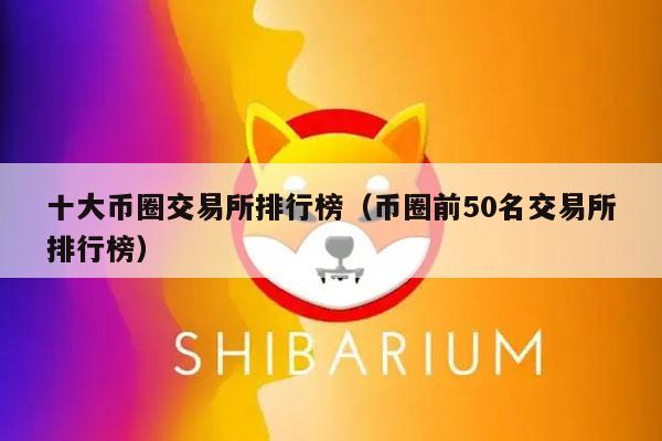 十大币圈交易所排行榜（币圈前50名交易所排行榜）