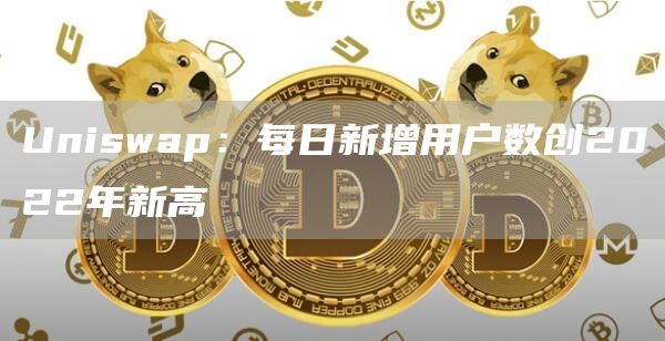 Uniswap：每日新增用户数创2022年新高