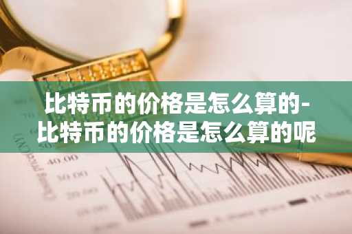 比特币的价格是怎么算的-比特币的价格是怎么算的呢