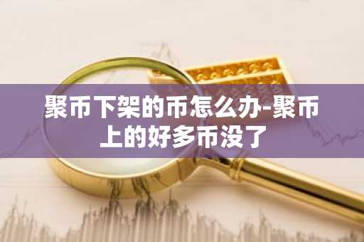聚币下架的币怎么办-聚币上的好多币没了