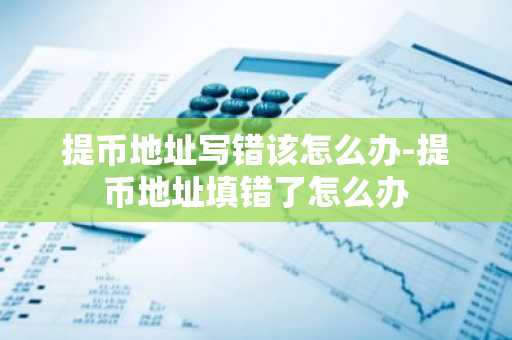 提币地址写错该怎么办-提币地址填错了怎么办