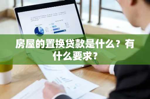 房屋的置换贷款是什么？有什么要求？