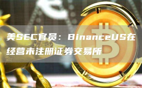 美SEC官员：BinanceUS在经营未注册证券交易所