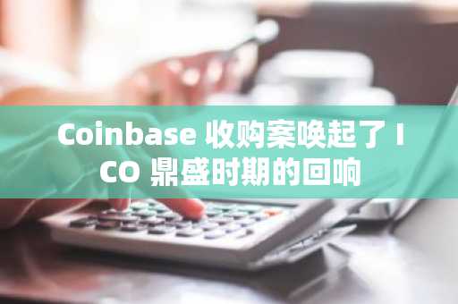Coinbase 收购案唤起了 ICO 鼎盛时期的回响