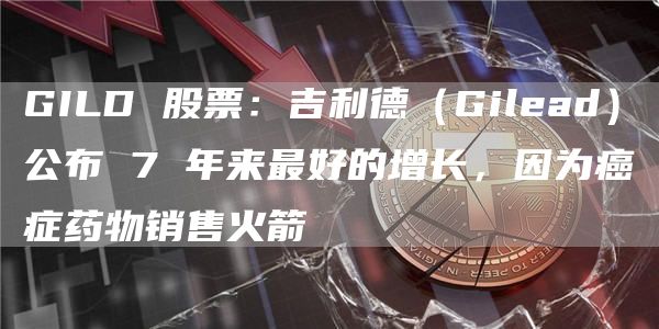 GILD 股票：吉利德（Gilead）公布 7 年来最好的增长，因为癌症药物销售火箭