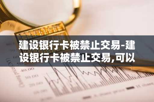 建设银行卡被禁止交易-建设银行卡被禁止交易,可以在ATM上取现金吗