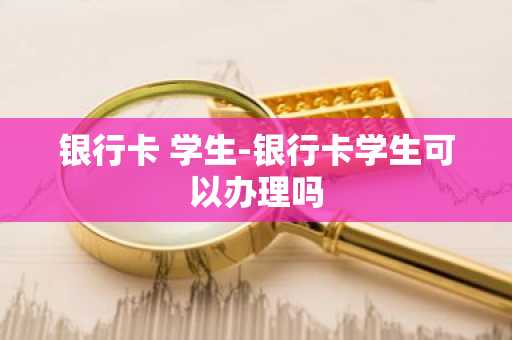 银行卡 学生-银行卡学生可以办理吗