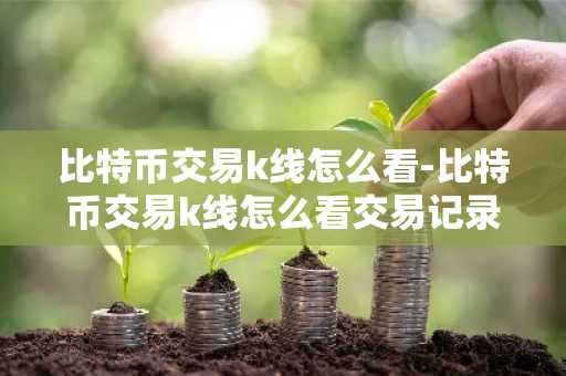 比特币交易k线怎么看-比特币交易k线怎么看交易记录
