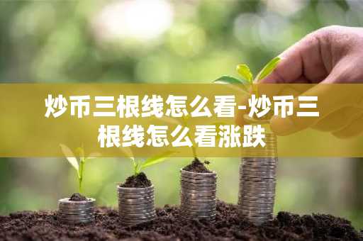 炒币三根线怎么看-炒币三根线怎么看涨跌