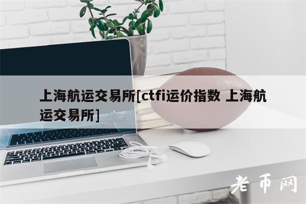 上海航运交易所[ctfi运价指数 上海航运交易所]