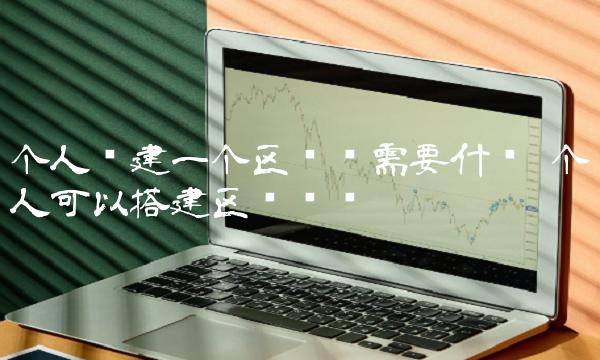 个人创建一个区块链需要什么