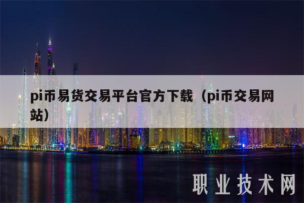pi币易货交易平台官方下载（pi币交易网站）