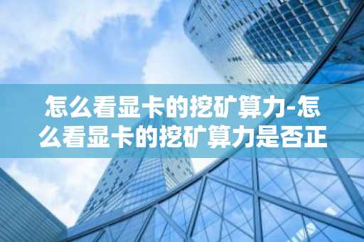 怎么看显卡的挖矿算力-怎么看显卡的挖矿算力是否正常