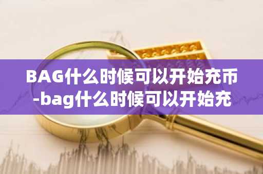 BAG什么时候可以开始充币-bag什么时候可以开始充币的