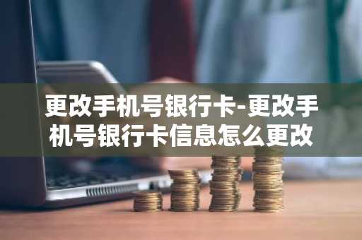 更改手机号银行卡-更改手机号银行卡信息怎么更改