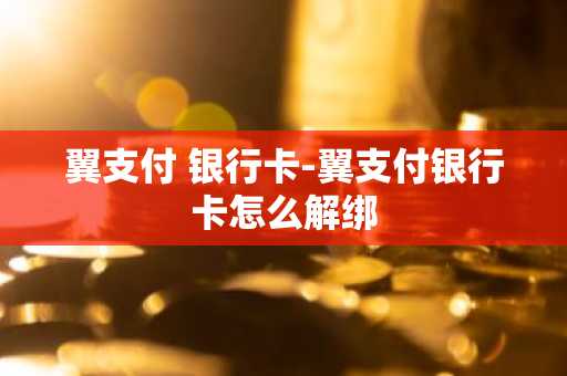 翼支付 银行卡-翼支付银行卡怎么解绑