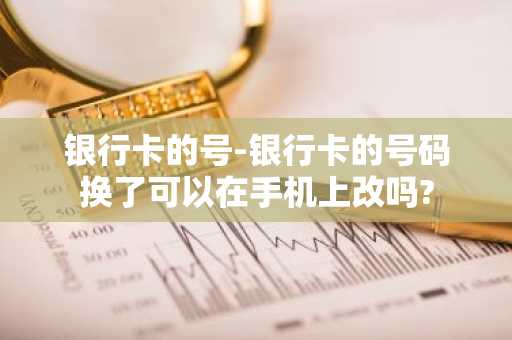 银行卡的号-银行卡的号码换了可以在手机上改吗?