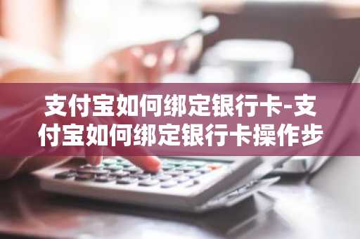 支付宝如何绑定银行卡-支付宝如何绑定银行卡操作步骤