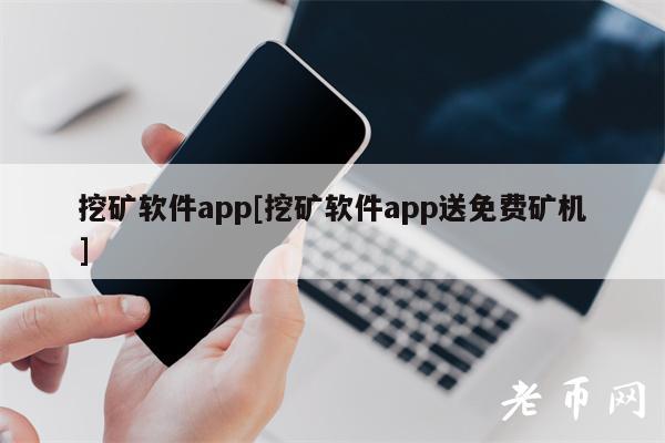 挖矿软件app[挖矿软件app送免费矿机]