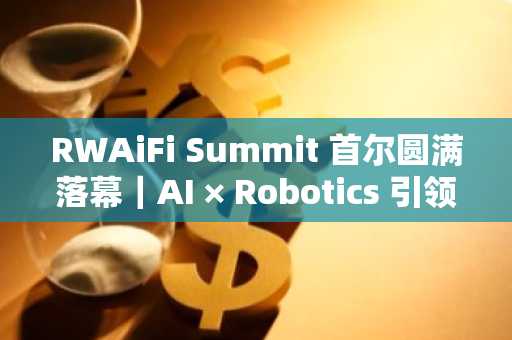 RWAiFi Summit 首尔圆满落幕｜AI × Robotics 引领链上金融新时代