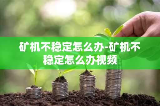 矿机不稳定怎么办-矿机不稳定怎么办视频