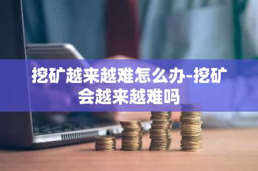 挖矿越来越难怎么办-挖矿会越来越难吗