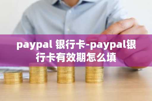 paypal 银行卡-paypal银行卡有效期怎么填
