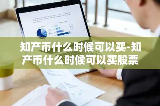 知产币什么时候可以买-知产币什么时候可以买股票