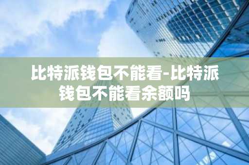 比特派钱包不能看-比特派钱包不能看余额吗