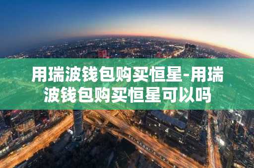 用瑞波钱包购买恒星-用瑞波钱包购买恒星可以吗